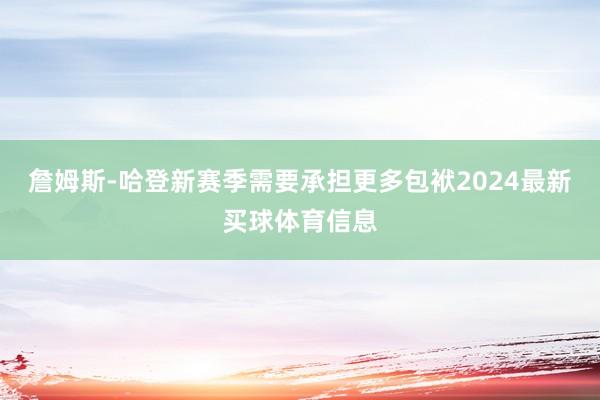 詹姆斯-哈登新赛季需要承担更多包袱2024最新买球体育信息