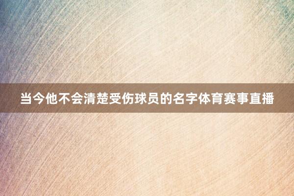 当今他不会清楚受伤球员的名字体育赛事直播