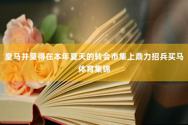 皇马并莫得在本年夏天的转会市集上鼎力招兵买马体育集锦