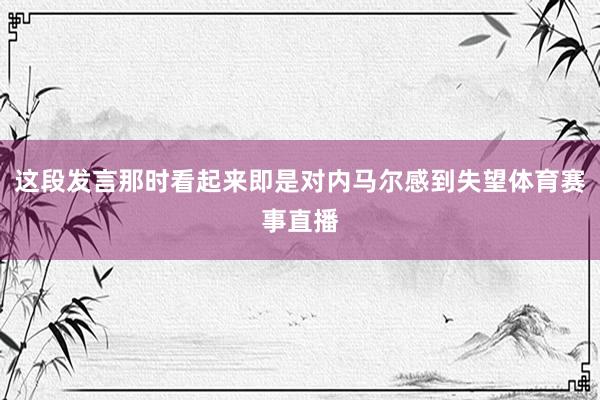 这段发言那时看起来即是对内马尔感到失望体育赛事直播