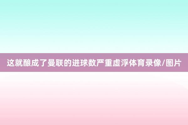 这就酿成了曼联的进球数严重虚浮体育录像/图片