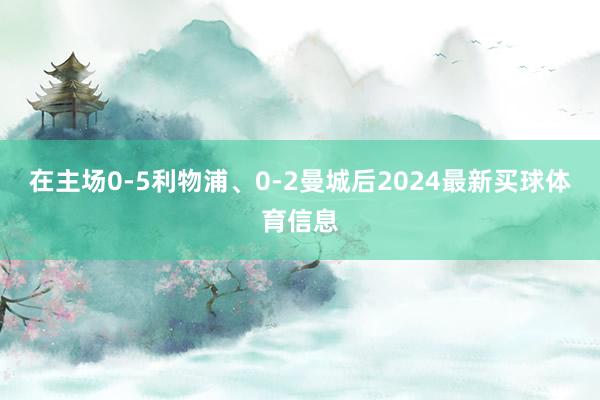 在主场0-5利物浦、0-2曼城后2024最新买球体育信息