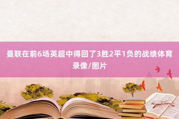 曼联在前6场英超中得回了3胜2平1负的战绩体育录像/图片