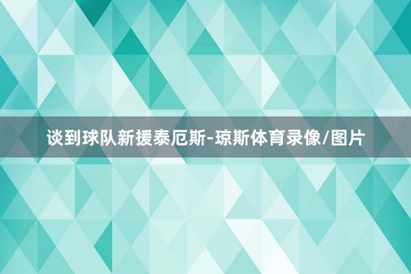 谈到球队新援泰厄斯-琼斯体育录像/图片