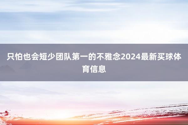 只怕也会短少团队第一的不雅念2024最新买球体育信息