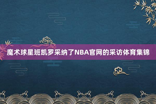 魔术球星班凯罗采纳了NBA官网的采访体育集锦