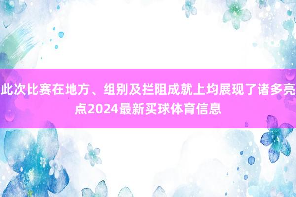 此次比赛在地方、组别及拦阻成就上均展现了诸多亮点2024最新买球体育信息