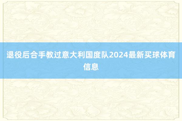 退役后合手教过意大利国度队2024最新买球体育信息