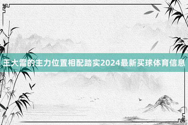 王大雷的主力位置相配踏实2024最新买球体育信息