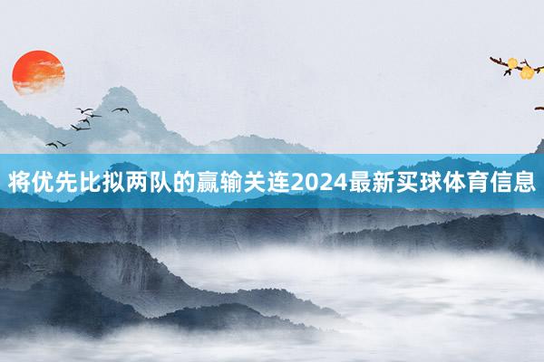 将优先比拟两队的赢输关连2024最新买球体育信息