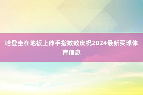 哈登坐在地板上伸手指数数庆祝2024最新买球体育信息