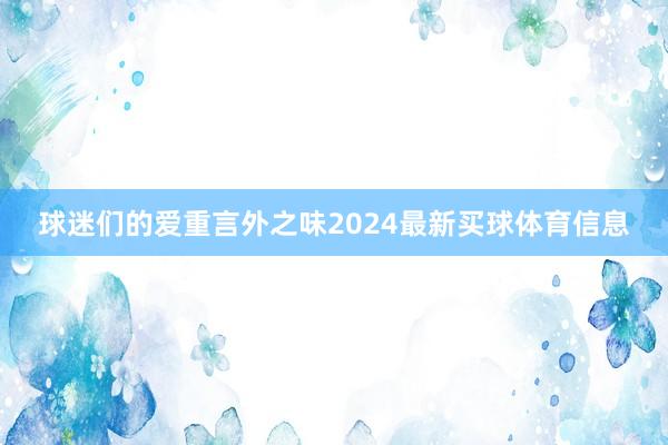 球迷们的爱重言外之味2024最新买球体育信息