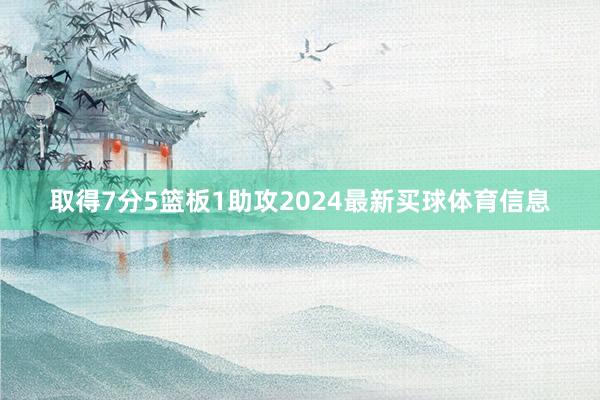 取得7分5篮板1助攻2024最新买球体育信息