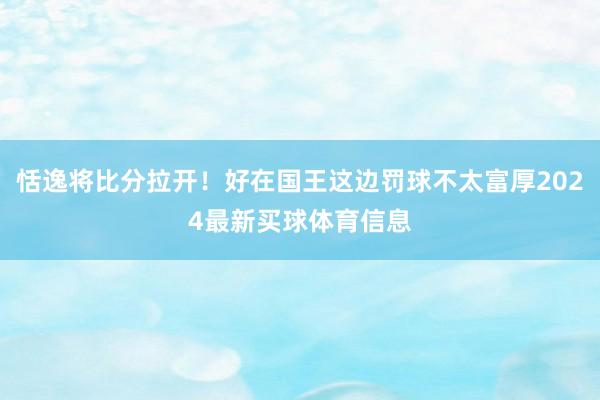 恬逸将比分拉开！好在国王这边罚球不太富厚2024最新买球体育信息