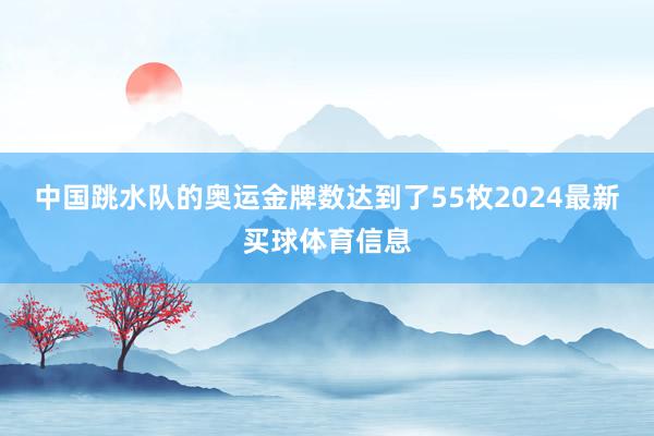 中国跳水队的奥运金牌数达到了55枚2024最新买球体育信息