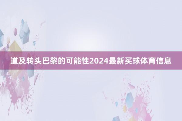 道及转头巴黎的可能性2024最新买球体育信息