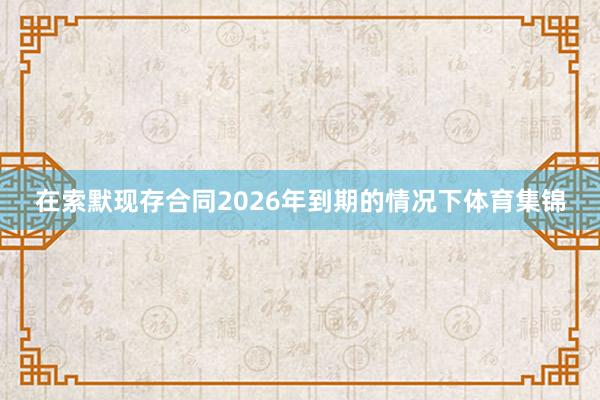 在索默现存合同2026年到期的情况下体育集锦