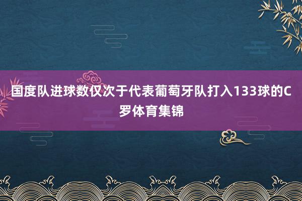 国度队进球数仅次于代表葡萄牙队打入133球的C罗体育集锦