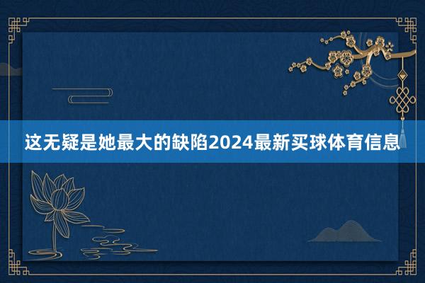 这无疑是她最大的缺陷2024最新买球体育信息