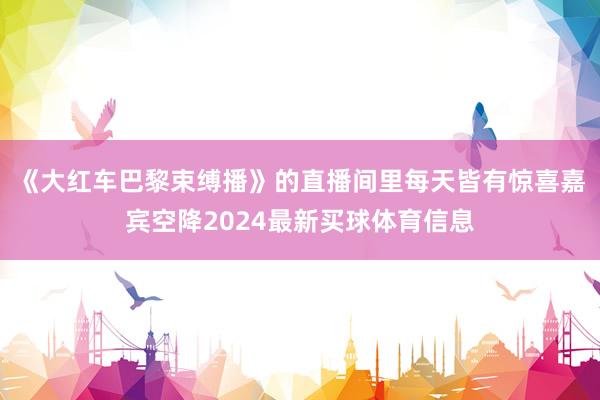 《大红车巴黎束缚播》的直播间里每天皆有惊喜嘉宾空降2024最新买球体育信息