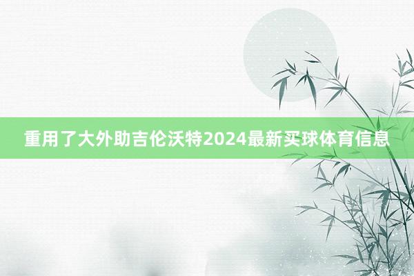 重用了大外助吉伦沃特2024最新买球体育信息