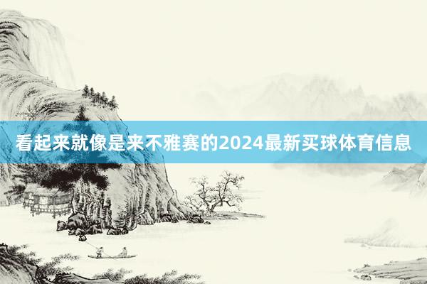 看起来就像是来不雅赛的2024最新买球体育信息