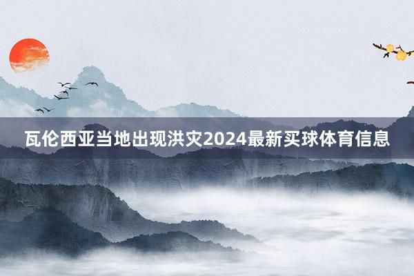 瓦伦西亚当地出现洪灾2024最新买球体育信息