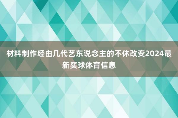 材料制作经由几代艺东说念主的不休改变2024最新买球体育信息