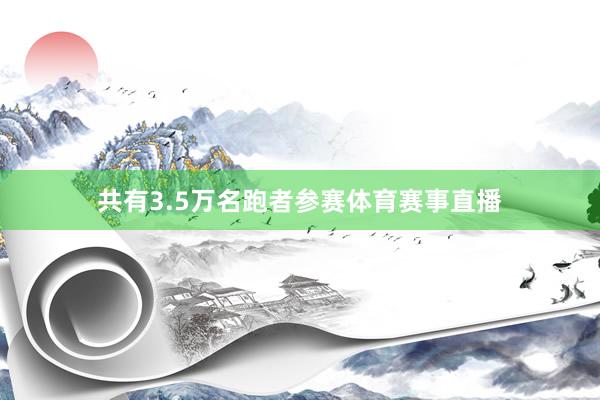 共有3.5万名跑者参赛体育赛事直播