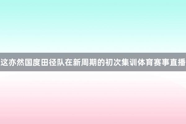 这亦然国度田径队在新周期的初次集训体育赛事直播